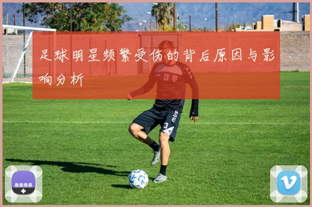 足球明星频繁受伤的背后原因与影响分析