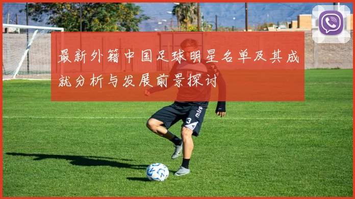 最新外籍中国足球明星名单及其成就分析与发展前景探讨