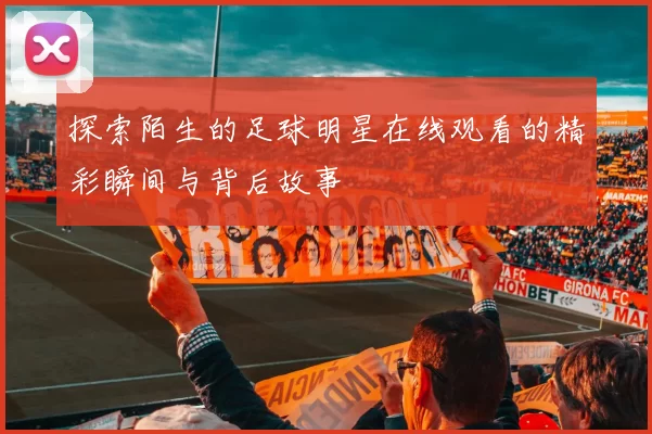探索陌生的足球明星在线观看的精彩瞬间与背后故事