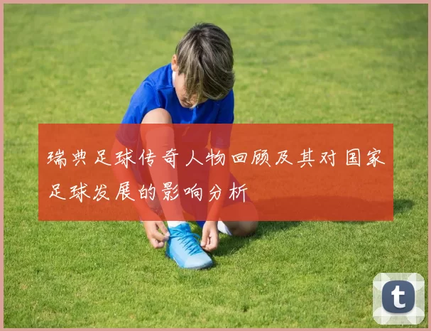 瑞典足球传奇人物回顾及其对国家足球发展的影响分析