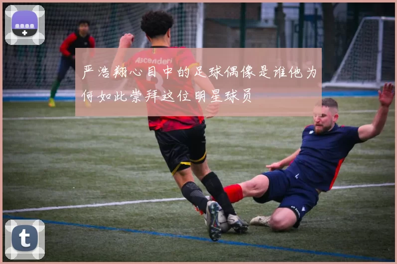 严浩翔心目中的足球偶像是谁他为何如此崇拜这位明星球员