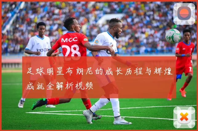足球明星布朗尼的成长历程与辉煌成就全解析视频