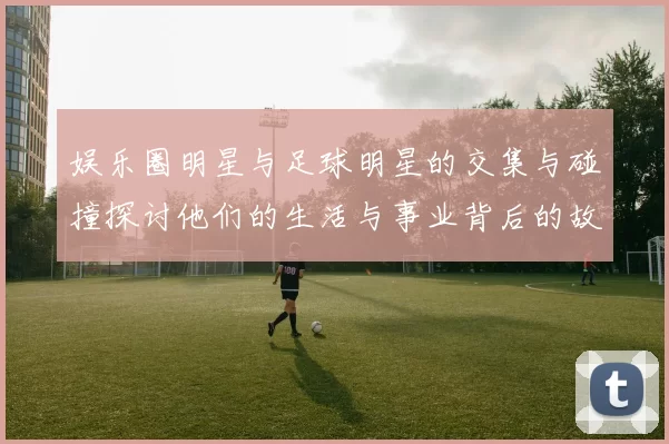 娱乐圈明星与足球明星的交集与碰撞探讨他们的生活与事业背后的故事