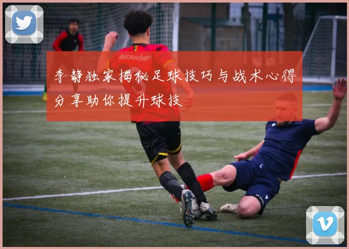 李静独家揭秘足球技巧与战术心得分享助你提升球技