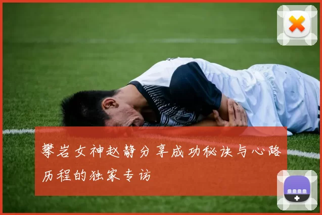 攀岩女神赵静分享成功秘诀与心路历程的独家专访