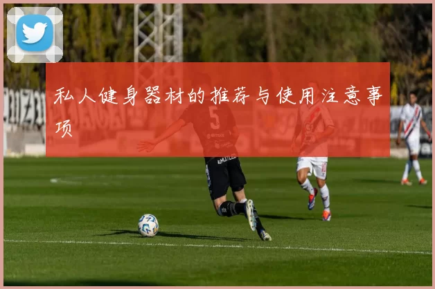 私人健身器材的推荐与使用注意事项