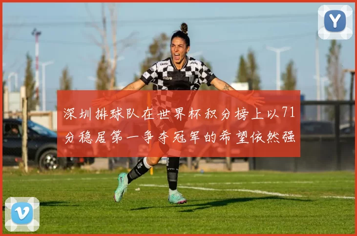 深圳排球队在世界杯积分榜上以71分稳居第一争夺冠军的希望依然强烈