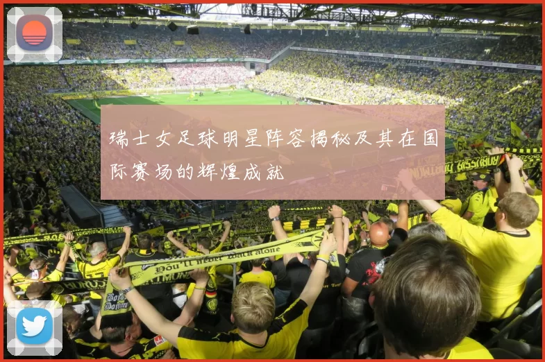 瑞士女足球明星阵容揭秘及其在国际赛场的辉煌成就
