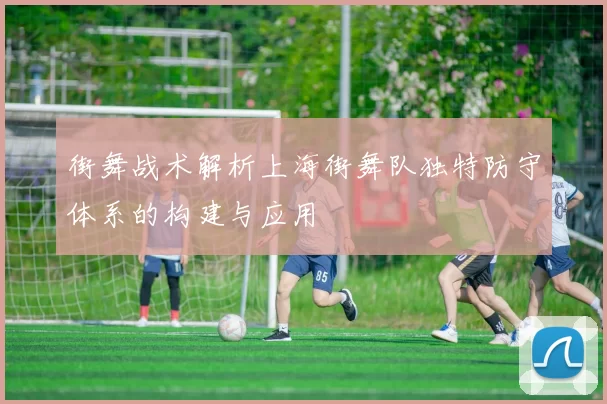 街舞战术解析上海街舞队独特防守体系的构建与应用
