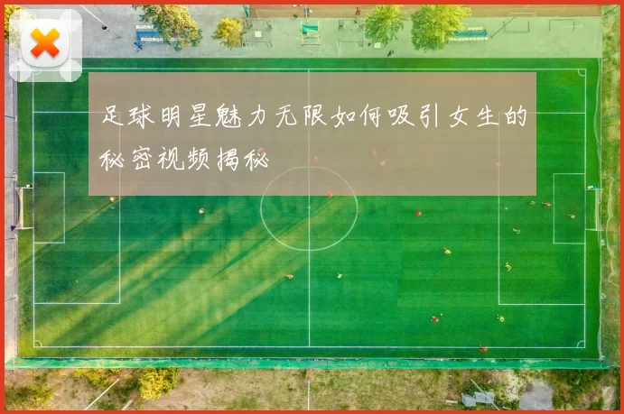 足球明星魅力无限如何吸引女生的秘密视频揭秘