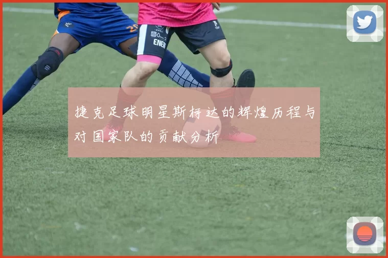 捷克足球明星斯柯达的辉煌历程与对国家队的贡献分析