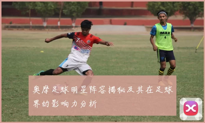 奥摩足球明星阵容揭秘及其在足球界的影响力分析