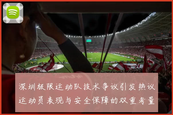 深圳极限运动队技术争议引发热议运动员表现与安全保障的双重考量