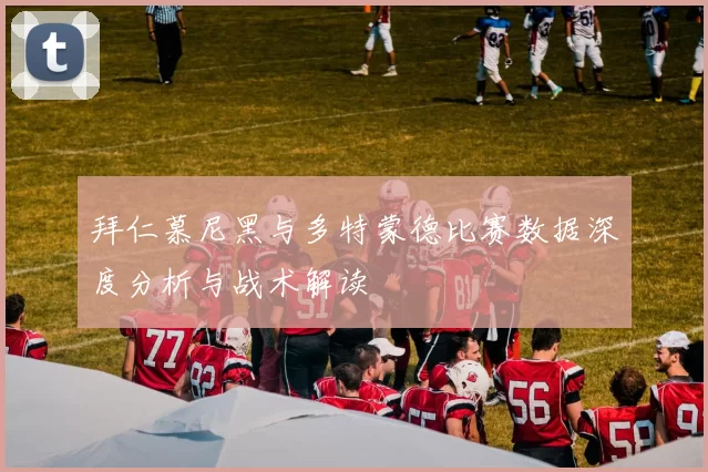 拜仁慕尼黑与多特蒙德比赛数据深度分析与战术解读