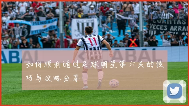 如何顺利通过足球明星第六关的技巧与攻略分享