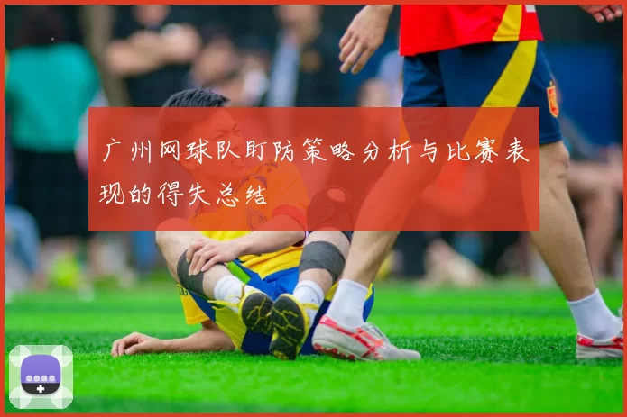 广州网球队盯防策略分析与比赛表现的得失总结