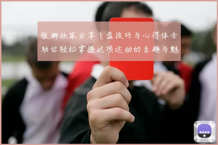 张娜独家分享飞盘技巧与心得体会助你轻松掌握这项运动的乐趣与魅力