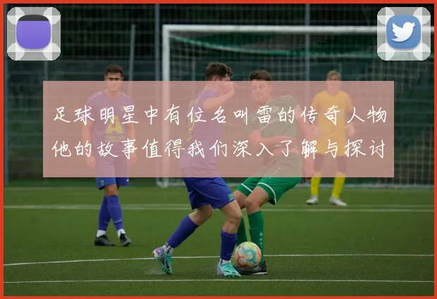 足球明星中有位名叫雷的传奇人物他的故事值得我们深入了解与探讨