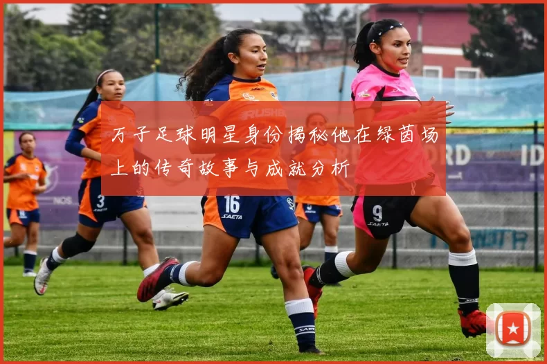 万子足球明星身份揭秘他在绿茵场上的传奇故事与成就分析