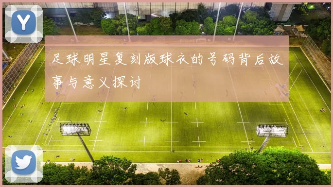 足球明星复刻版球衣的号码背后故事与意义探讨