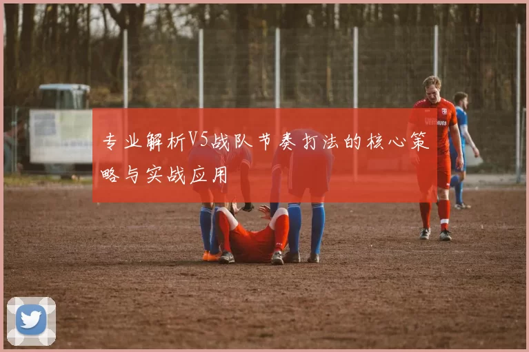 专业解析V5战队节奏打法的核心策略与实战应用
