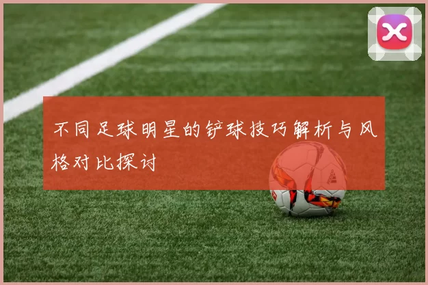不同足球明星的铲球技巧解析与风格对比探讨