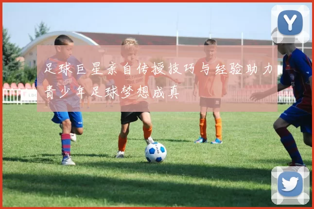 足球巨星亲自传授技巧与经验助力青少年足球梦想成真
