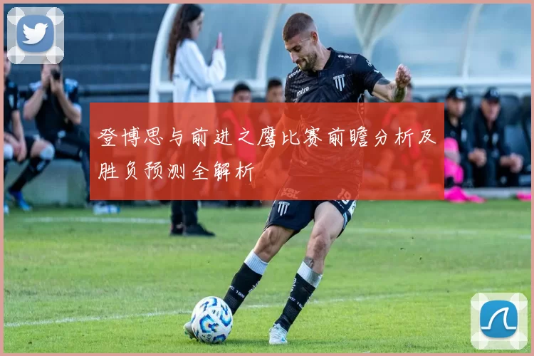 登博思与前进之鹰比赛前瞻分析及胜负预测全解析