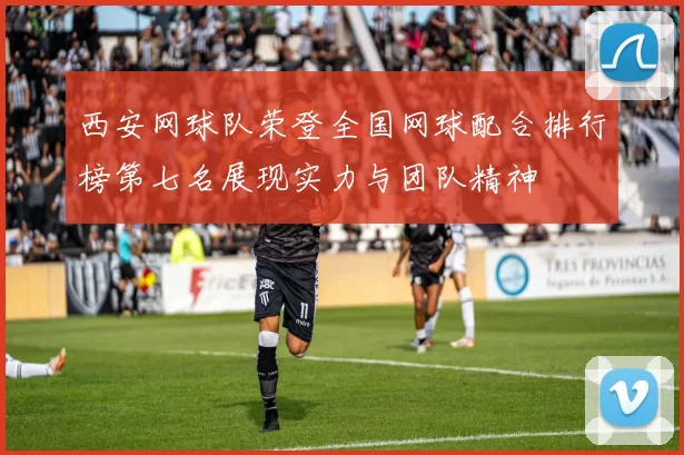 西安网球队荣登全国网球配合排行榜第七名展现实力与团队精神