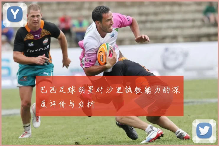 巴西足球明星对沙里执教能力的深度评价与分析