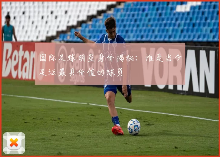 国际足球明星身价揭秘：谁是当今足坛最具价值的球员