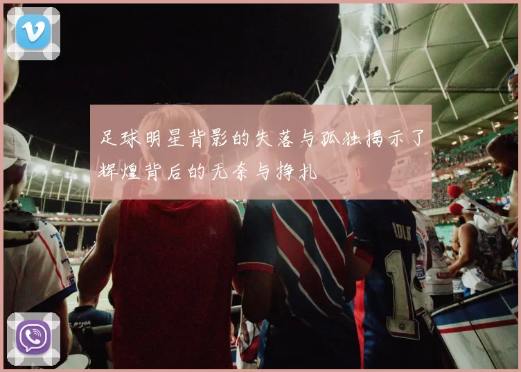 足球明星背影的失落与孤独揭示了辉煌背后的无奈与挣扎