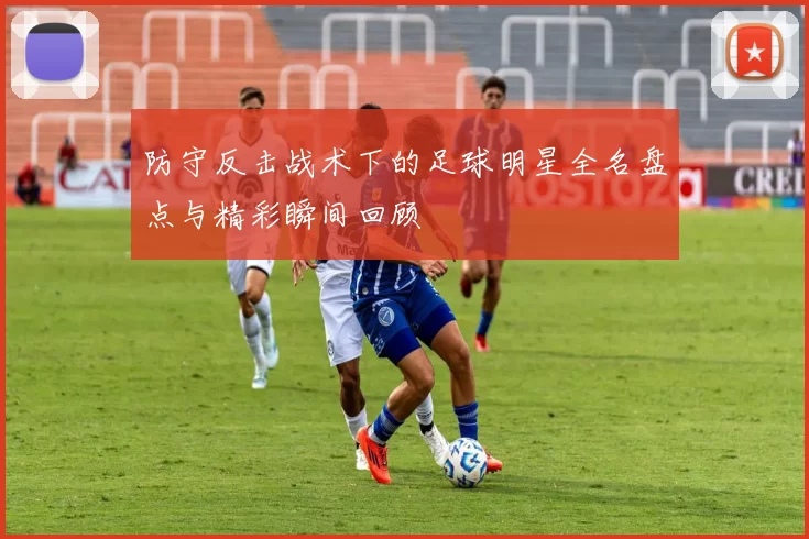 防守反击战术下的足球明星全名盘点与精彩瞬间回顾