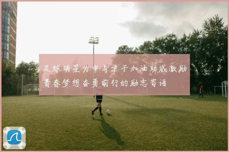 足球明星为中考学子加油助威激励青春梦想奋勇前行的励志寄语