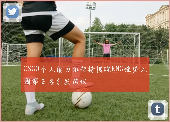 CSGO个人能力排行榜揭晓RNG强势入围第五名引发热议