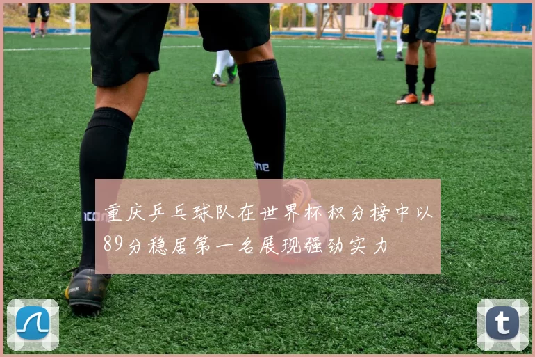 重庆乒乓球队在世界杯积分榜中以89分稳居第一名展现强劲实力