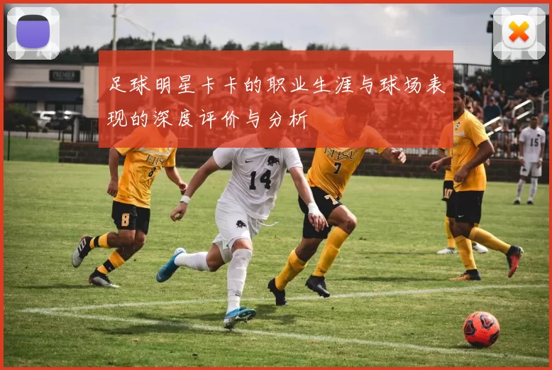 足球明星卡卡的职业生涯与球场表现的深度评价与分析