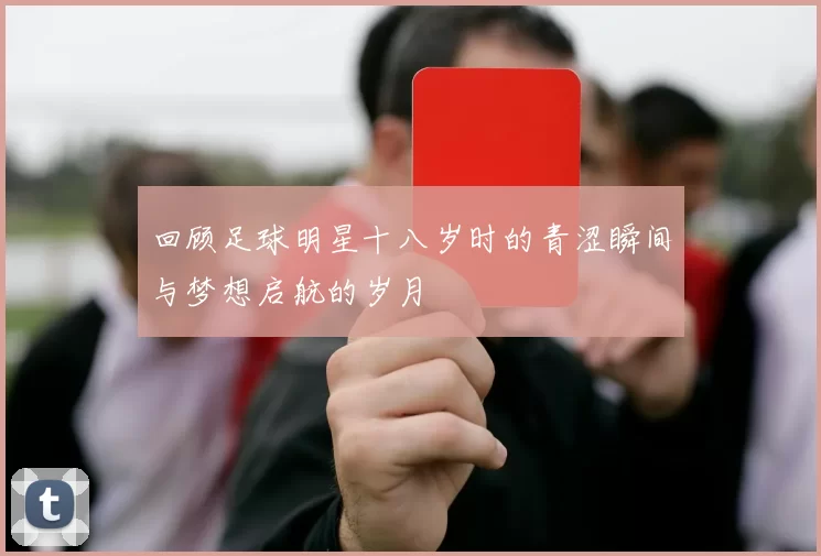 回顾足球明星十八岁时的青涩瞬间与梦想启航的岁月