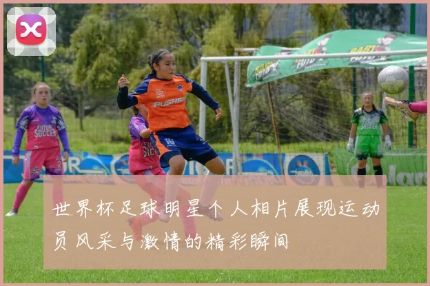 世界杯足球明星个人相片展现运动员风采与激情的精彩瞬间
