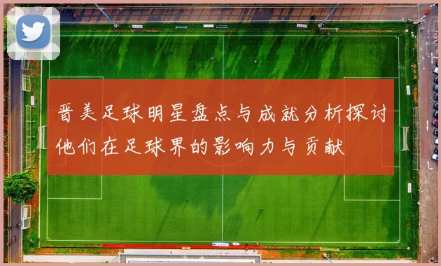 晋美足球明星盘点与成就分析探讨他们在足球界的影响力与贡献