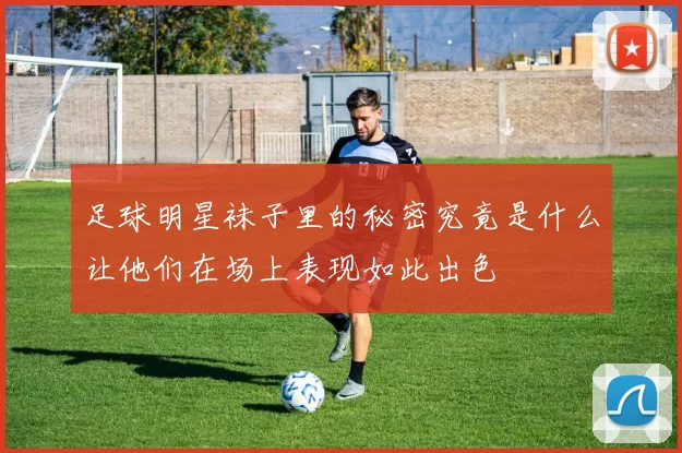 足球明星袜子里的秘密究竟是什么让他们在场上表现如此出色