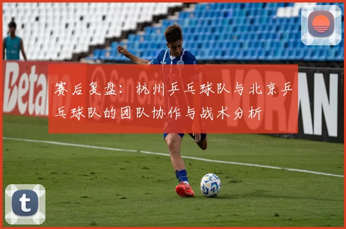 赛后复盘：杭州乒乓球队与北京乒乓球队的团队协作与战术分析