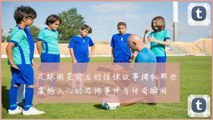足球明星背后的惊悚故事揭秘那些震撼人心的恐怖事件与传奇瞬间