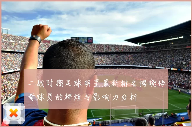 二战时期足球明星最新排名揭晓传奇球员的辉煌与影响力分析