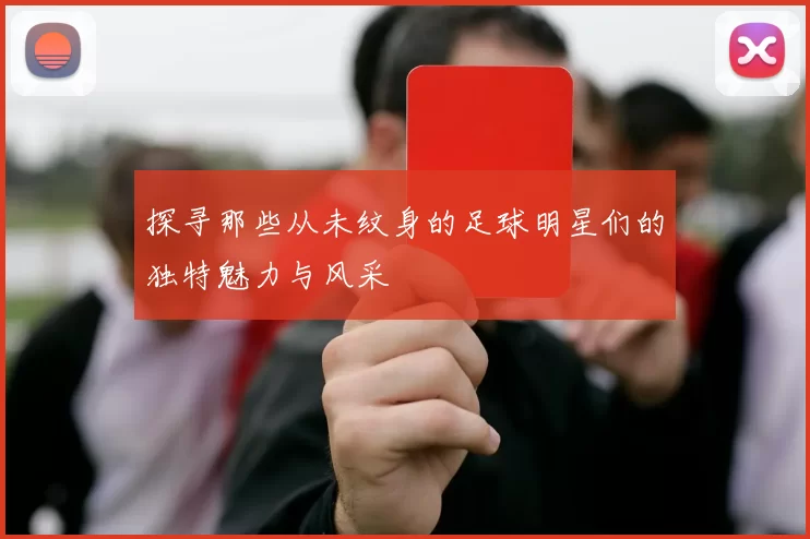 探寻那些从未纹身的足球明星们的独特魅力与风采