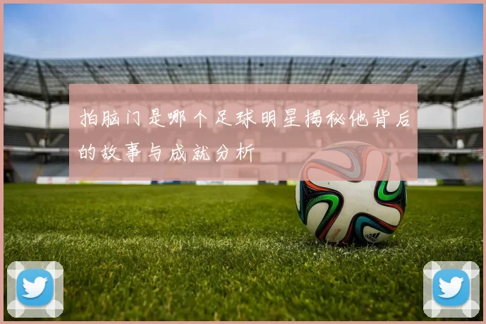 拍脑门是哪个足球明星揭秘他背后的故事与成就分析