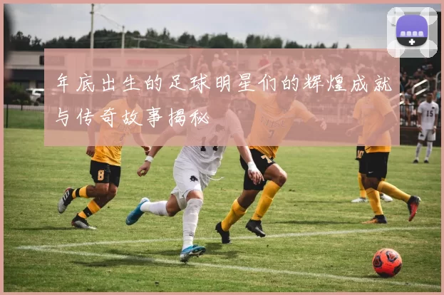 年底出生的足球明星们的辉煌成就与传奇故事揭秘