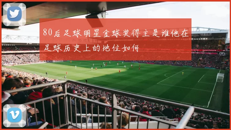 80后足球明星金球奖得主是谁他在足球历史上的地位如何