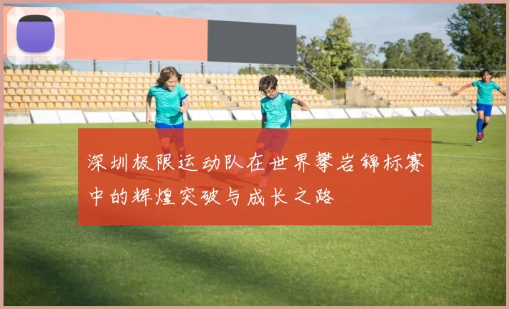 深圳极限运动队在世界攀岩锦标赛中的辉煌突破与成长之路