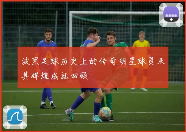 波黑足球历史上的传奇明星球员及其辉煌成就回顾